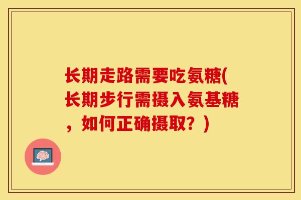 长期走路需要吃氨糖(长期步行需摄入氨基糖，如何正确摄取？)