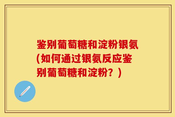鉴别葡萄糖和淀粉银氨(如何通过银氨反应鉴别葡萄糖和淀粉？)