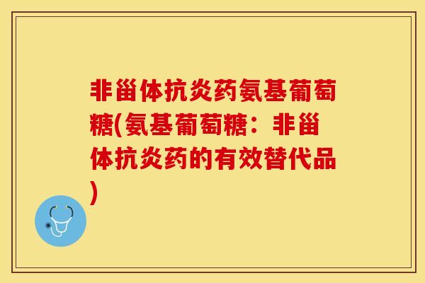 非甾体药氨基葡萄糖(氨基葡萄糖:非甾体药的有效替代品) 非甾体药氨基葡萄糖(氨基葡萄糖:非甾体药的有效替代品)