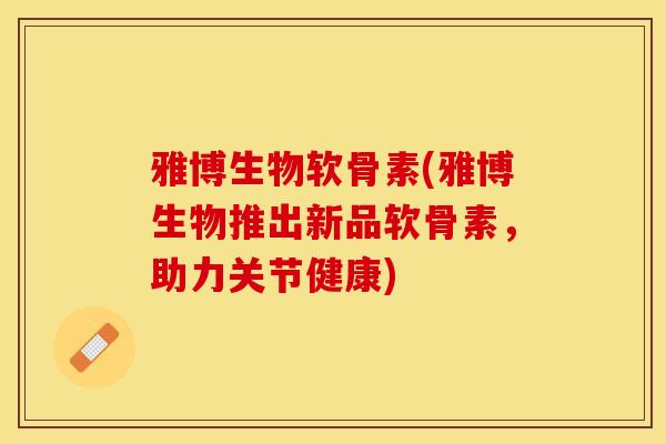 雅博生物软骨素(雅博生物推出新品软骨素，助力关节健康)