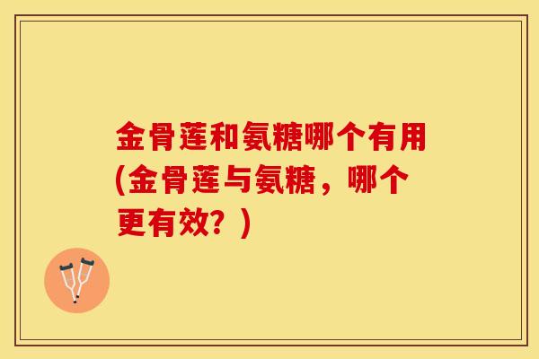 金骨莲和氨糖哪个有用(金骨莲与氨糖，哪个更有效？)