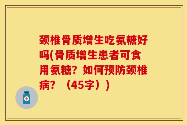 颈椎骨质增生吃氨糖好吗(骨质增生患者可食用氨糖？如何预防颈椎病？（45字）)
