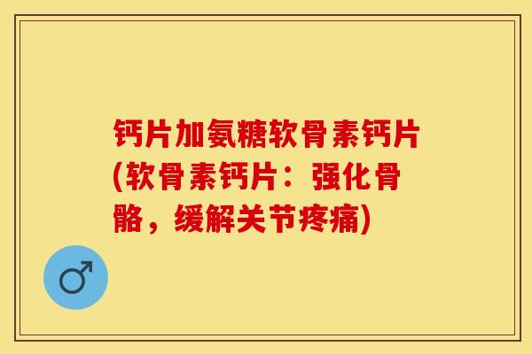 钙片加氨糖软骨素钙片(软骨素钙片：强化骨骼，缓解关节疼痛)