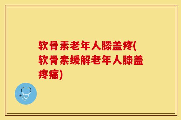 软骨素老年人膝盖疼(软骨素缓解老年人膝盖疼痛)