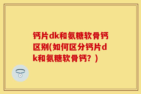 钙片dk和氨糖软骨钙区别(如何区分钙片dk和氨糖软骨钙？)
