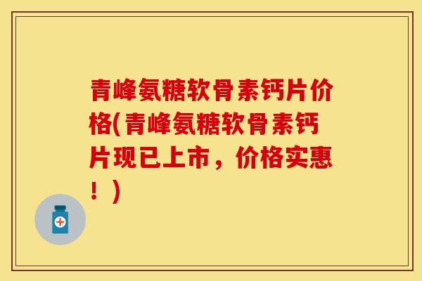 青峰氨糖软骨素钙片价格(青峰氨糖软骨素钙片现已上市,价格实惠!) 青峰氨糖软骨素钙片价格(青峰氨糖软骨素钙片现已上市,价格实惠!)