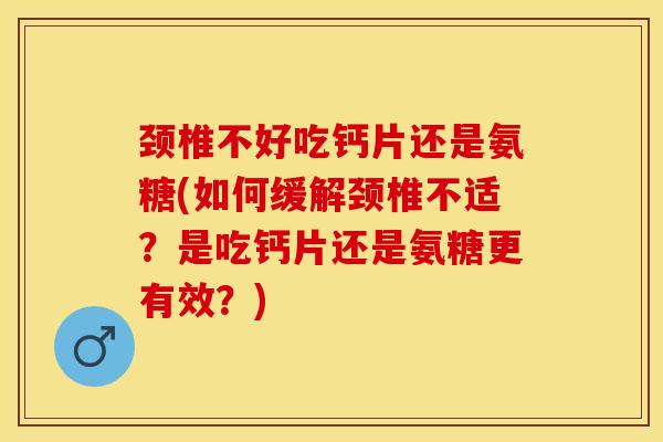 颈椎不好吃钙片还是氨糖(如何缓解颈椎不适？是吃钙片还是氨糖更有效？)