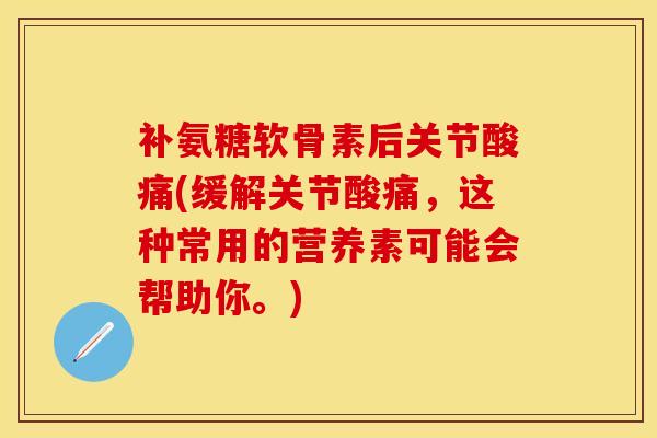 补氨糖软骨素后关节酸痛(缓解关节酸痛，这种常用的营养素可能会帮助你。)