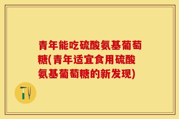 青年能吃硫酸氨基葡萄糖(青年适宜食用硫酸氨基葡萄糖的新发现)