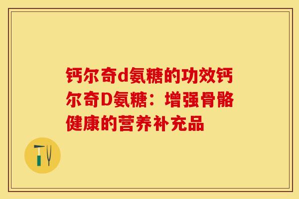钙尔奇d氨糖的功效钙尔奇D氨糖：增强骨骼健康的营养补充品