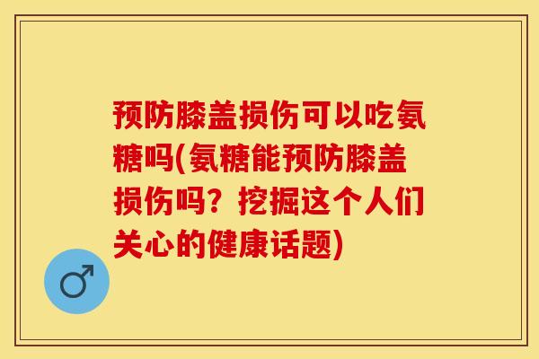 预防膝盖损伤可以吃氨糖吗(氨糖能预防膝盖损伤吗？挖掘这个人们关心的健康话题)