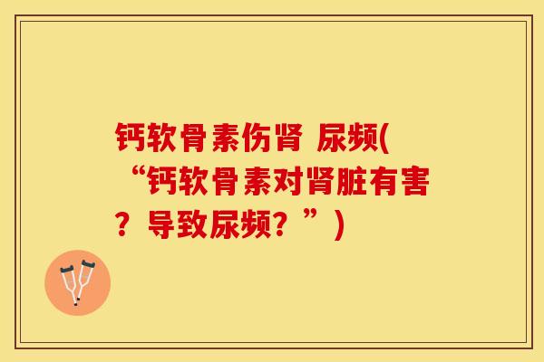 钙软骨素伤 尿频(“钙软骨素对脏有害?导致尿频?”) 钙软骨素伤 尿频(“钙软骨素对脏有害?导致尿频?”)