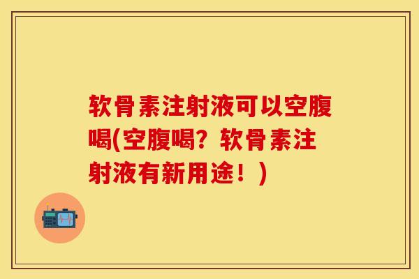 软骨素注射液可以空腹喝(空腹喝?软骨素注射液有新用途!) 软骨素注射液可以空腹喝(空腹喝?软骨素注射液有新用途!)