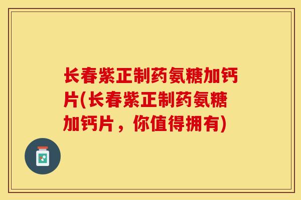 长春紫正制药氨糖加钙片(长春紫正制药氨糖加钙片，你值得拥有)