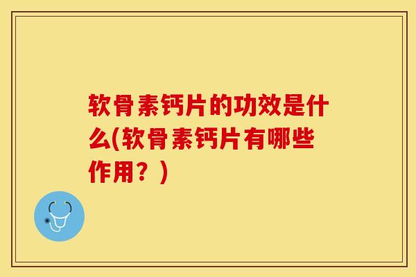 软骨素钙片的功效是什么(软骨素钙片有哪些作用？)