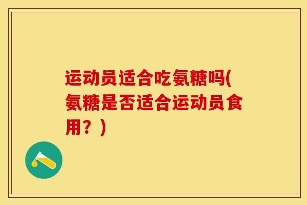 运动员适合吃氨糖吗(氨糖是否适合运动员食用？)