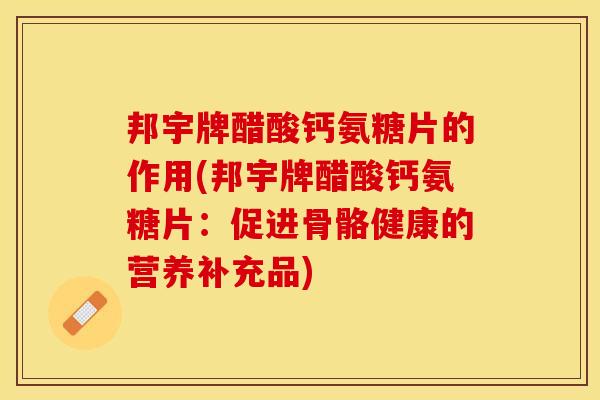 邦宇牌醋酸钙氨糖片的作用(邦宇牌醋酸钙氨糖片：促进骨骼健康的营养补充品)