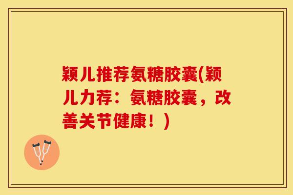 颖儿推荐氨糖胶囊(颖儿力荐：氨糖胶囊，改善关节健康！)