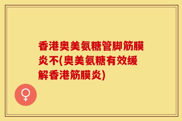 香港奥美氨糖管脚筋膜炎不(奥美氨糖有效缓解香港筋膜炎)