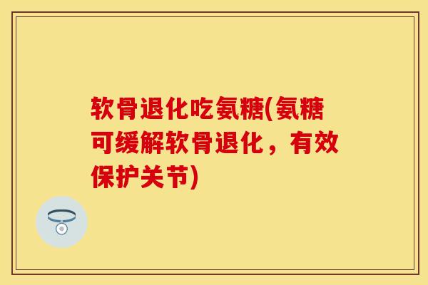 软骨退化吃氨糖(氨糖可缓解软骨退化，有效保护关节)
