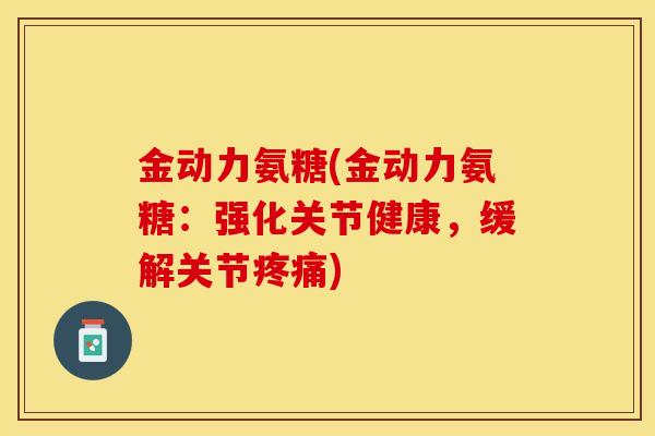 金动力氨糖(金动力氨糖：强化关节健康，缓解关节疼痛)