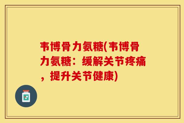 韦博骨力氨糖(韦博骨力氨糖：缓解关节，提升关节健康)
