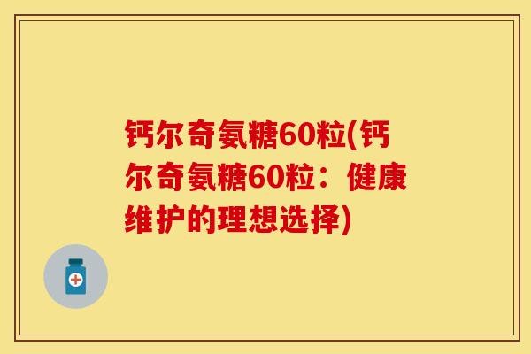 钙尔奇氨糖60粒(钙尔奇氨糖60粒：健康维护的理想选择)