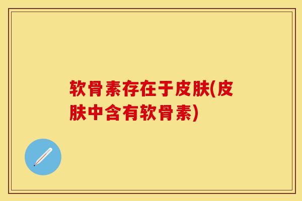 软骨素存在于皮肤(皮肤中含有软骨素)