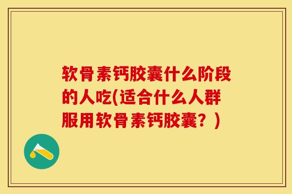软骨素钙胶囊什么阶段的人吃(适合什么人群服用软骨素钙胶囊?) 软骨素钙胶囊什么阶段的人吃(适合什么人群服用软骨素钙胶囊?)
