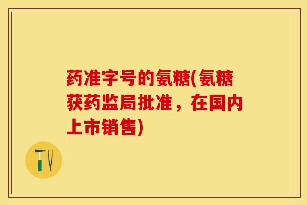药准字号的氨糖(氨糖获药监局批准,在国内上市销售) 药准字号的氨糖(氨糖获药监局批准,在国内上市销售)