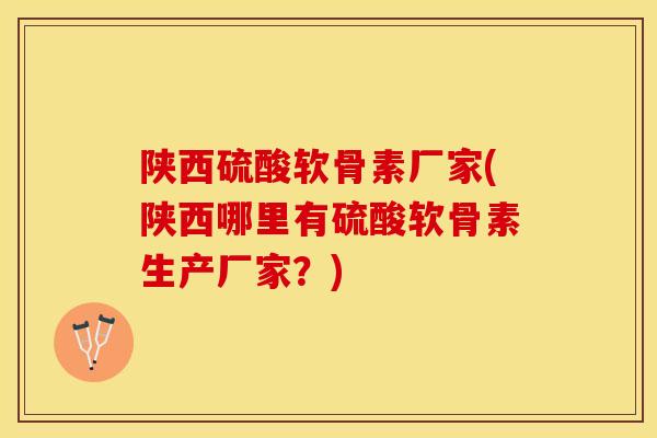 陕西硫酸软骨素厂家(陕西哪里有硫酸软骨素生产厂家？)