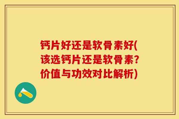 钙片好还是软骨素好(该选钙片还是软骨素？价值与功效对比解析)