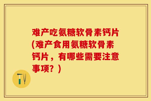 难产吃氨糖软骨素钙片(难产食用氨糖软骨素钙片，有哪些需要注意事项？)