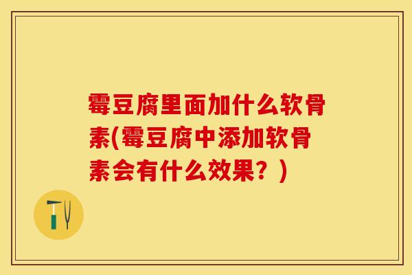 霉豆腐里面加什么软骨素(霉豆腐中添加软骨素会有什么效果？)