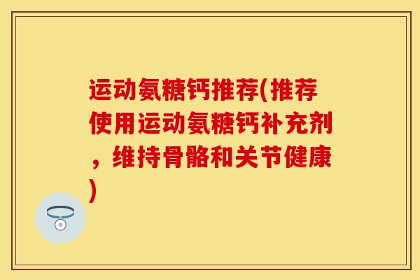 运动氨糖钙推荐(推荐使用运动氨糖钙补充剂，维持骨骼和关节健康)