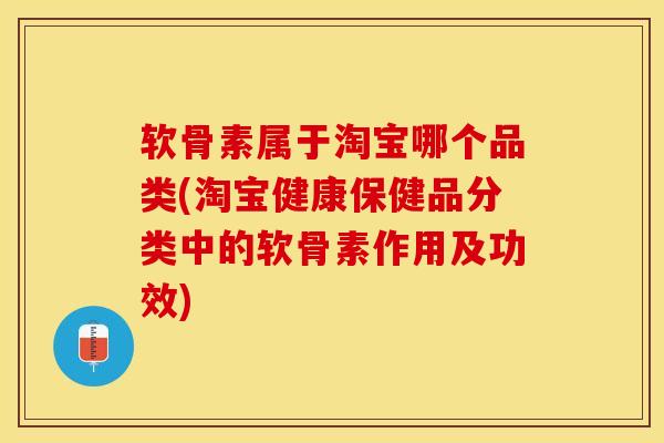 软骨素属于淘宝哪个品类(淘宝健康保健品分类中的软骨素作用及功效)