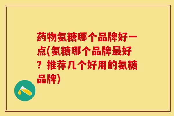 氨糖哪个品牌好一点(氨糖哪个品牌好?推荐几个好用的氨糖品牌) 氨糖哪个品牌好一点(氨糖哪个品牌好?推荐几个好用的氨糖品牌)