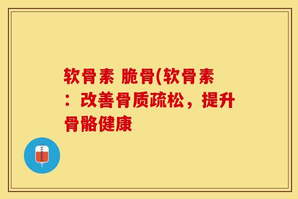 软骨素 脆骨(软骨素:改善,提升骨骼健康 软骨素 脆骨(软骨素:改善,提升骨骼健康