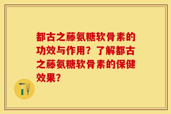 都古之藤氨糖软骨素的功效与作用?了解都古之藤氨糖软骨素的保健效果? 都古之藤氨糖软骨素的功效与作用?了解都古之藤氨糖软骨素的保健效果?