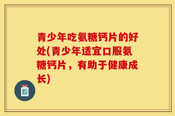 青少年吃氨糖钙片的好处(青少年适宜口服氨糖钙片,有助于健康成长) 青少年吃氨糖钙片的好处(青少年适宜口服氨糖钙片,有助于健康成长)