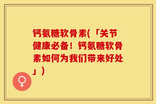 钙氨糖软骨素(「关节健康必备！钙氨糖软骨素如何为我们带来好处」)