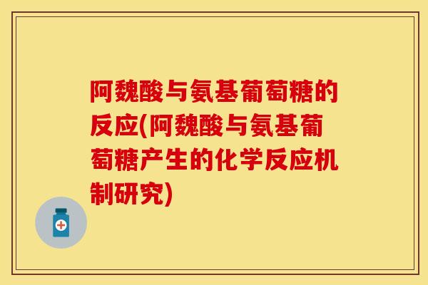 阿魏酸与氨基葡萄糖的反应(阿魏酸与氨基葡萄糖产生的化学反应机制研究)