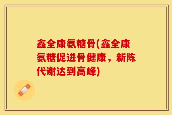 鑫全康氨糖骨(鑫全康氨糖促进骨健康，新陈代谢达到高峰)