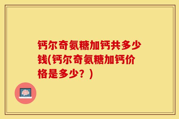 钙尔奇氨糖加钙共多少钱(钙尔奇氨糖加钙价格是多少?) 钙尔奇氨糖加钙共多少钱(钙尔奇氨糖加钙价格是多少?)