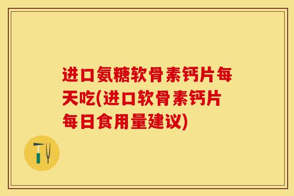 进口氨糖软骨素钙片每天吃(进口软骨素钙片每日食用量建议) 进口氨糖软骨素钙片每天吃(进口软骨素钙片每日食用量建议)
