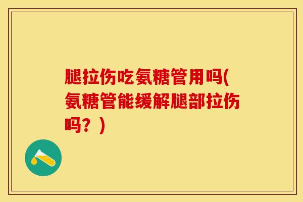 腿拉伤吃氨糖管用吗(氨糖管能缓解腿部拉伤吗？)