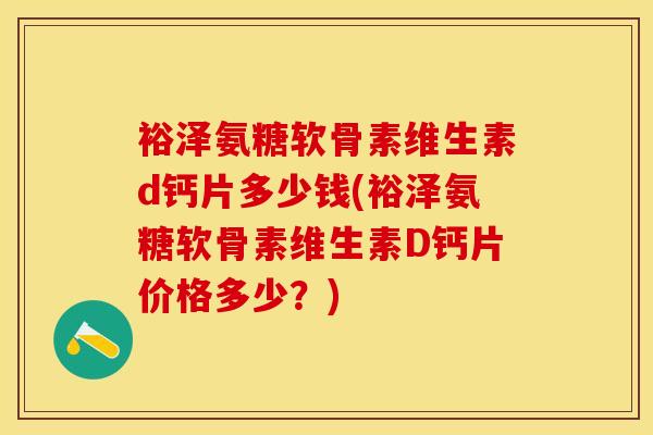 裕泽氨糖软骨素维生素d钙片多少钱(裕泽氨糖软骨素维生素D钙片价格多少？)