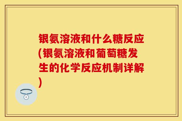 银氨溶液和什么糖反应(银氨溶液和葡萄糖发生的化学反应机制详解) 银氨溶液和什么糖反应(银氨溶液和葡萄糖发生的化学反应机制详解)