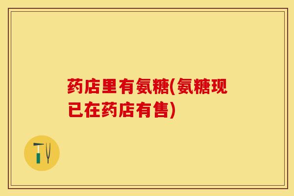 药店里有氨糖(氨糖现已在药店有售)