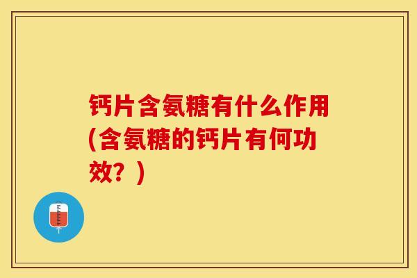 钙片含氨糖有什么作用(含氨糖的钙片有何功效?) 钙片含氨糖有什么作用(含氨糖的钙片有何功效?)
